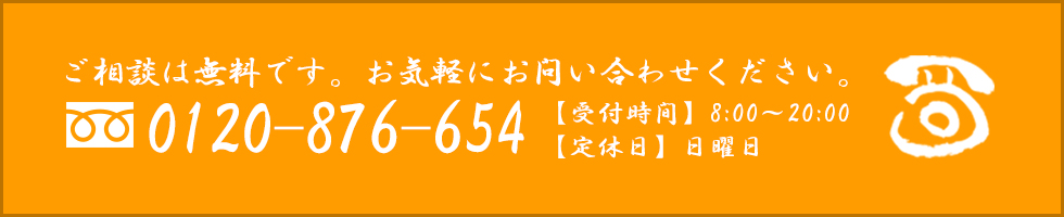 0120-876-654　【受付時間】8：00～20：00　【定休日】日曜日