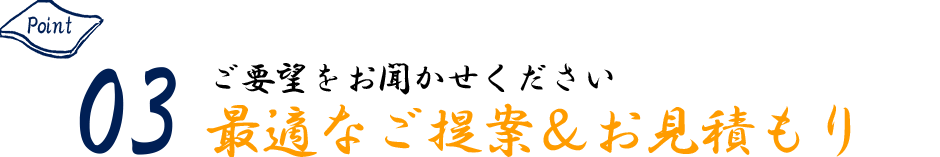 Point03 ご要望をお聞かせください 最適なご提案&お見積もり